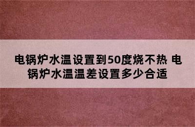 电锅炉水温设置到50度烧不热 电锅炉水温温差设置多少合适